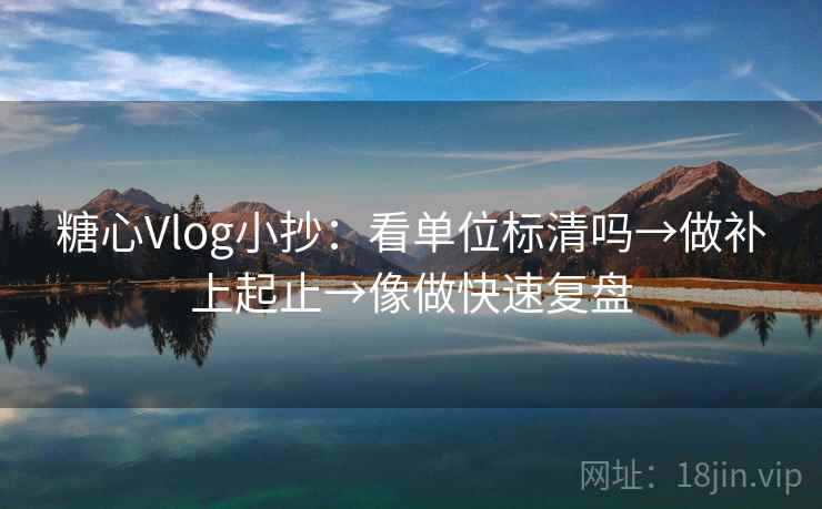 糖心Vlog小抄：看单位标清吗→做补上起止→像做快速复盘