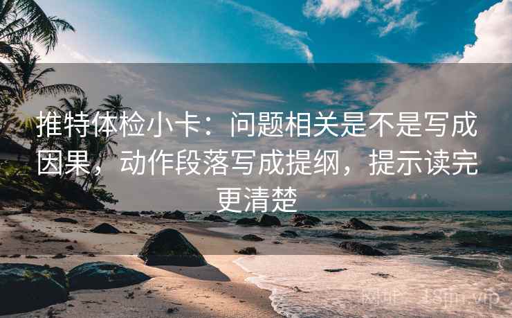 推特体检小卡：问题相关是不是写成因果，动作段落写成提纲，提示读完更清楚
