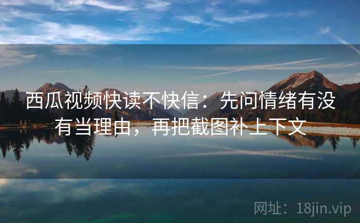 西瓜视频快读不快信：先问情绪有没有当理由，再把截图补上下文