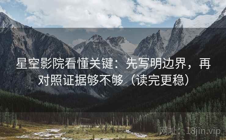 星空影院看懂关键：先写明边界，再对照证据够不够（读完更稳）