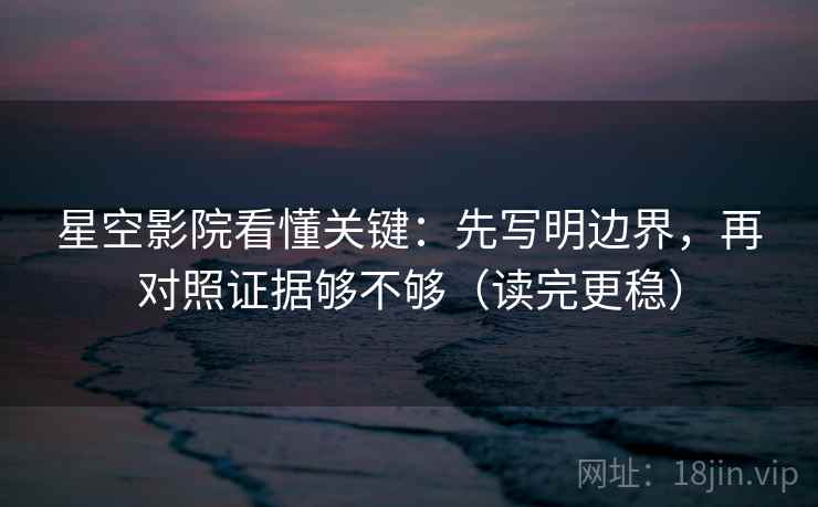 星空影院看懂关键：先写明边界，再对照证据够不够（读完更稳）