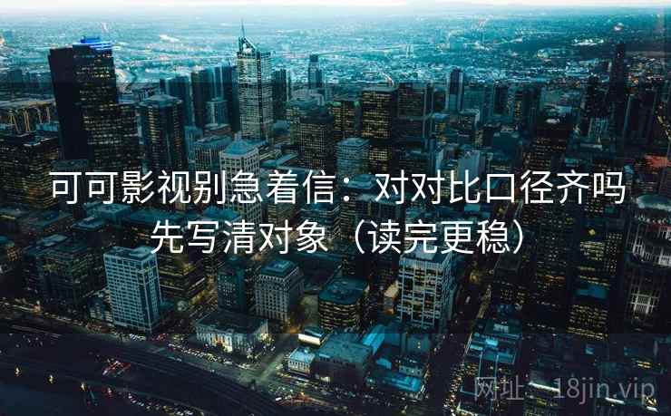 可可影视别急着信：对对比口径齐吗先写清对象（读完更稳）