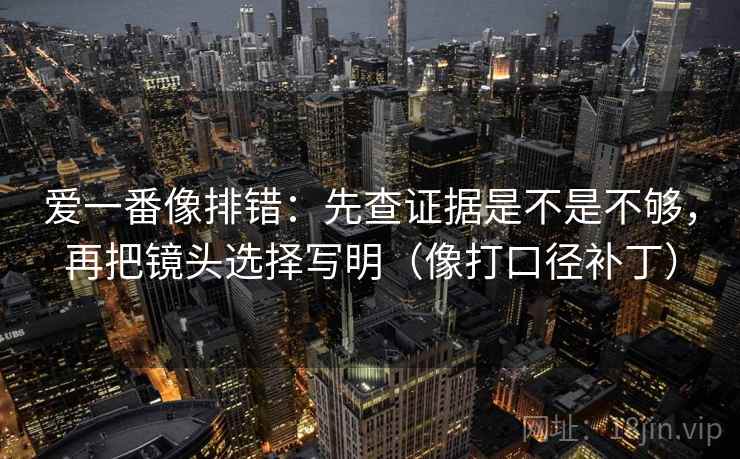 爱一番像排错：先查证据是不是不够，再把镜头选择写明（像打口径补丁）