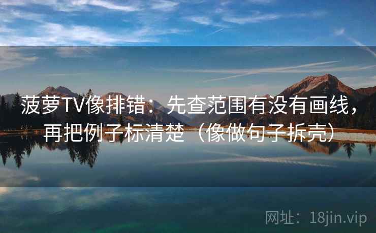 菠萝TV像排错：先查范围有没有画线，再把例子标清楚（像做句子拆壳）