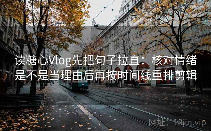 读糖心Vlog先把句子拉直：核对情绪是不是当理由后再按时间线重排剪辑