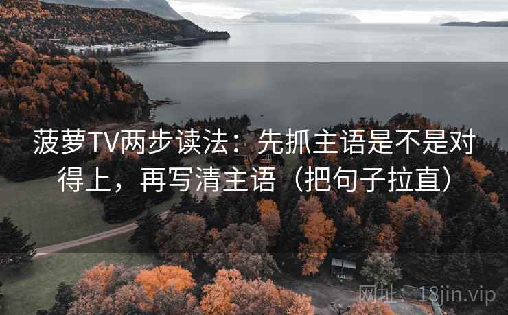 菠萝TV两步读法：先抓主语是不是对得上，再写清主语（把句子拉直）