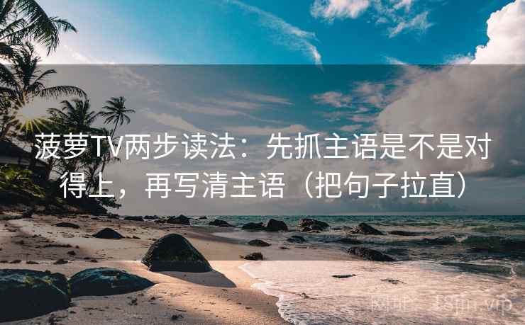 菠萝TV两步读法：先抓主语是不是对得上，再写清主语（把句子拉直）