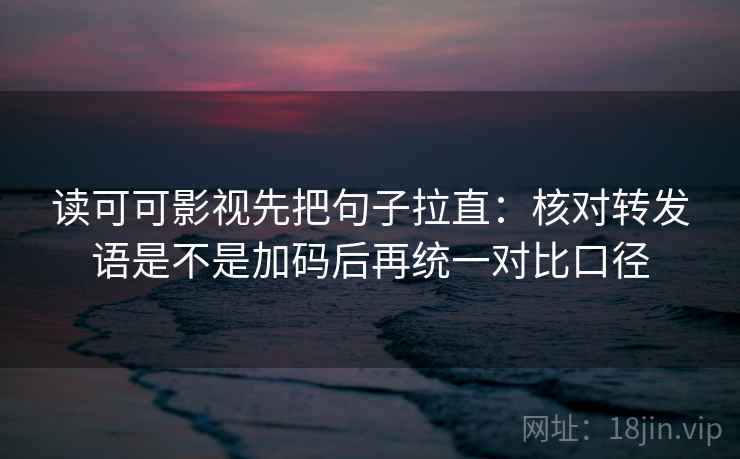 读可可影视先把句子拉直：核对转发语是不是加码后再统一对比口径