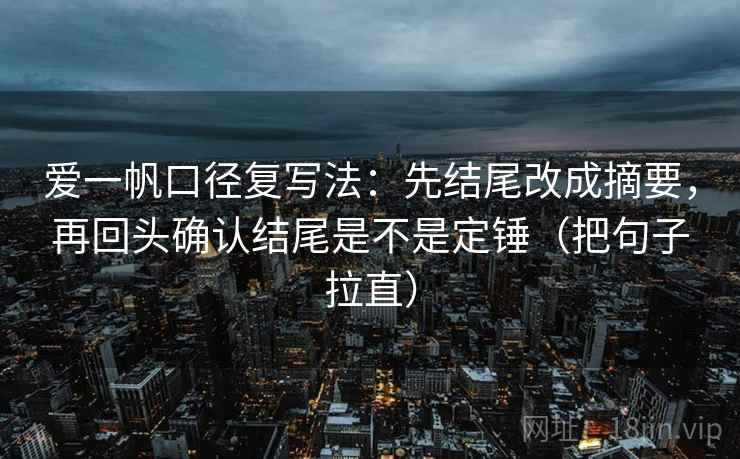 爱一帆口径复写法：先结尾改成摘要，再回头确认结尾是不是定锤（把句子拉直）