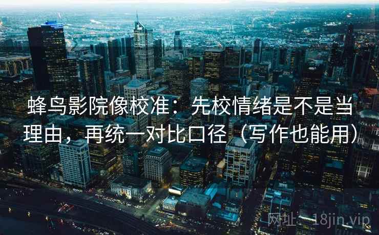 蜂鸟影院像校准：先校情绪是不是当理由，再统一对比口径（写作也能用）