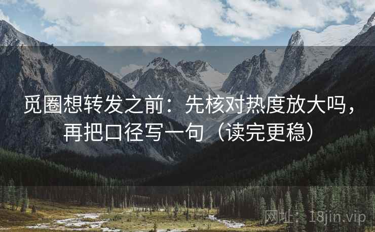 觅圈想转发之前：先核对热度放大吗，再把口径写一句（读完更稳）