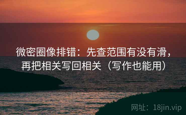 微密圈像排错：先查范围有没有滑，再把相关写回相关（写作也能用）