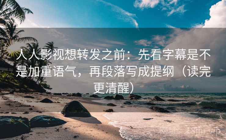 人人影视想转发之前：先看字幕是不是加重语气，再段落写成提纲（读完更清醒）