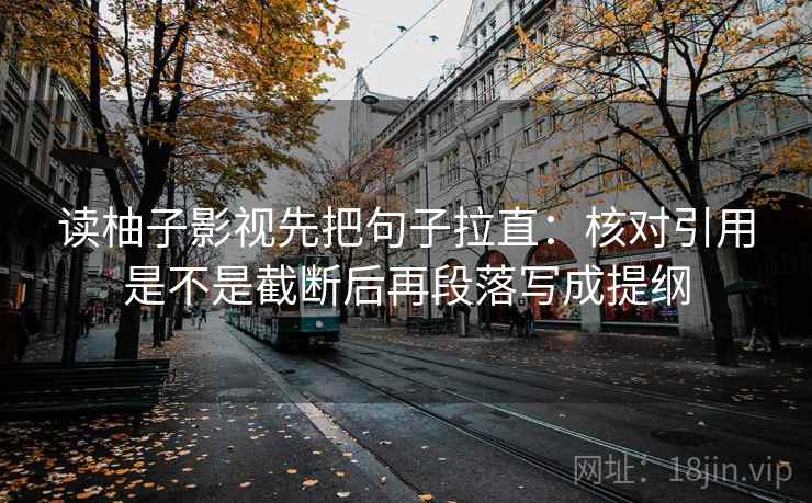 读柚子影视先把句子拉直：核对引用是不是截断后再段落写成提纲