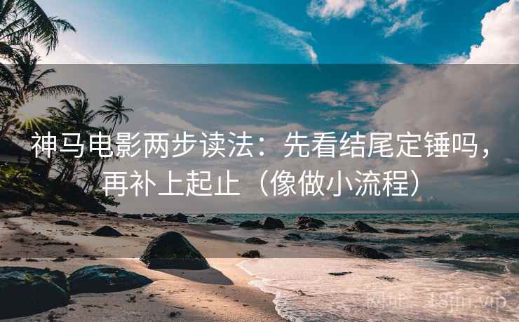 神马电影两步读法:先看结尾定锤吗,再补上起止(像做小流程) 神马电影两步读法:先看结尾定锤吗,再补上起止(像做小流程)