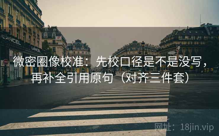 微密圈像校准：先校口径是不是没写，再补全引用原句（对齐三件套）