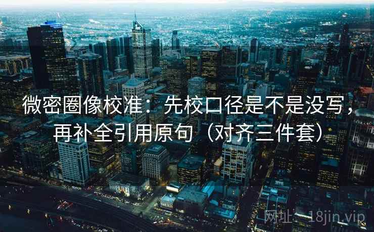 微密圈像校准：先校口径是不是没写，再补全引用原句（对齐三件套）