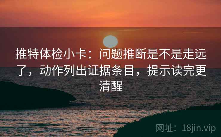 推特体检小卡：问题推断是不是走远了，动作列出证据条目，提示读完更清醒