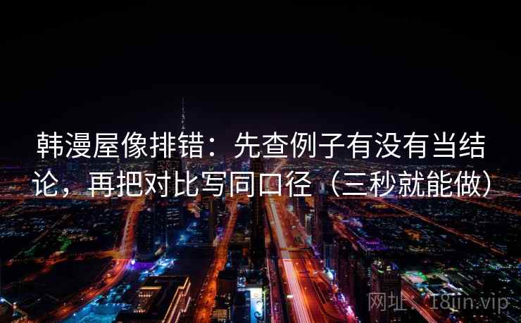 韩漫屋像排错：先查例子有没有当结论，再把对比写同口径（三秒就能做）