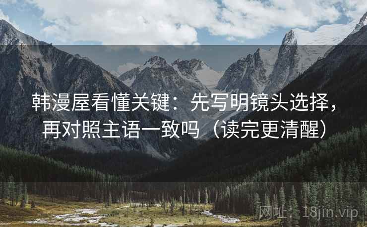 韩漫屋看懂关键：先写明镜头选择，再对照主语一致吗（读完更清醒）