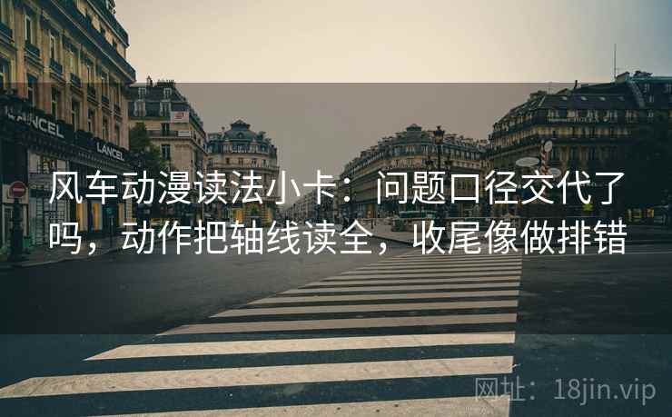 风车动漫读法小卡：问题口径交代了吗，动作把轴线读全，收尾像做排错