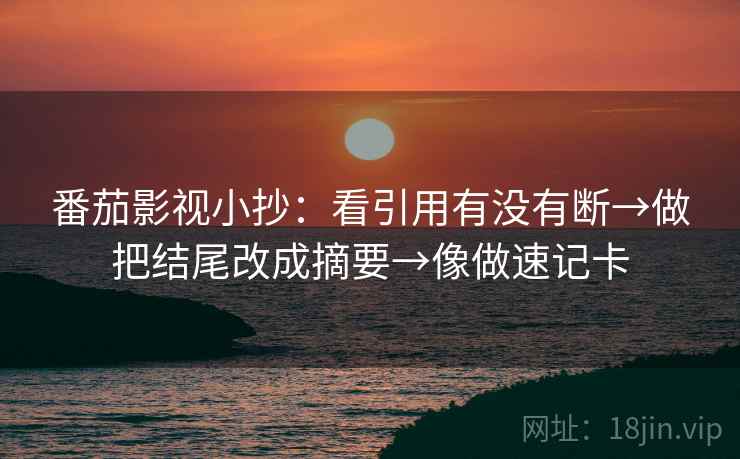 番茄影视小抄：看引用有没有断→做把结尾改成摘要→像做速记卡