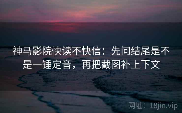 神马影院快读不快信：先问结尾是不是一锤定音，再把截图补上下文