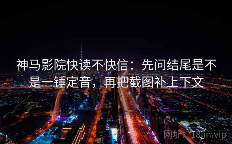 神马影院快读不快信：先问结尾是不是一锤定音，再把截图补上下文