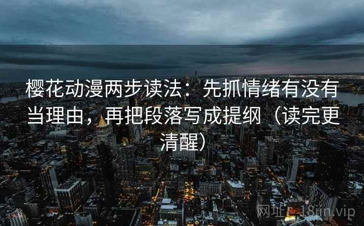 樱花动漫两步读法：先抓情绪有没有当理由，再把段落写成提纲（读完更清醒）