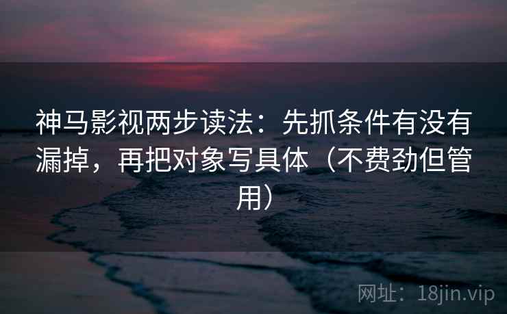 神马影视两步读法：先抓条件有没有漏掉，再把对象写具体（不费劲但管用）