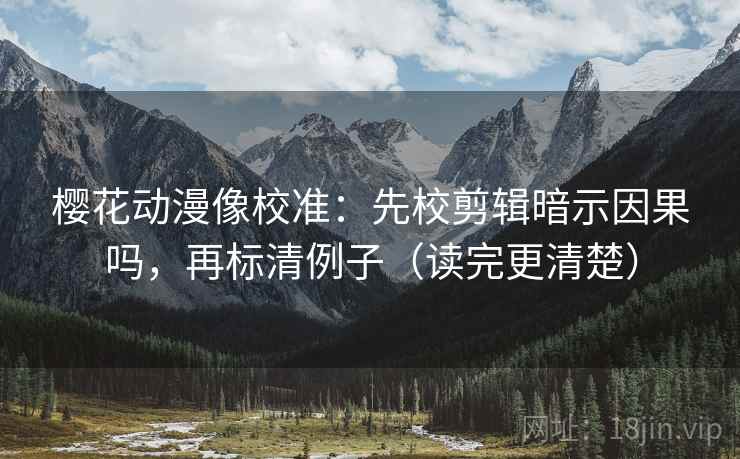樱花动漫像校准：先校剪辑暗示因果吗，再标清例子（读完更清楚）