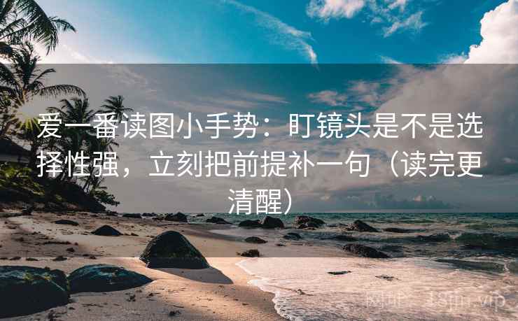 爱一番读图小手势：盯镜头是不是选择性强，立刻把前提补一句（读完更清醒）