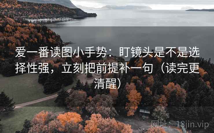 爱一番读图小手势：盯镜头是不是选择性强，立刻把前提补一句（读完更清醒）