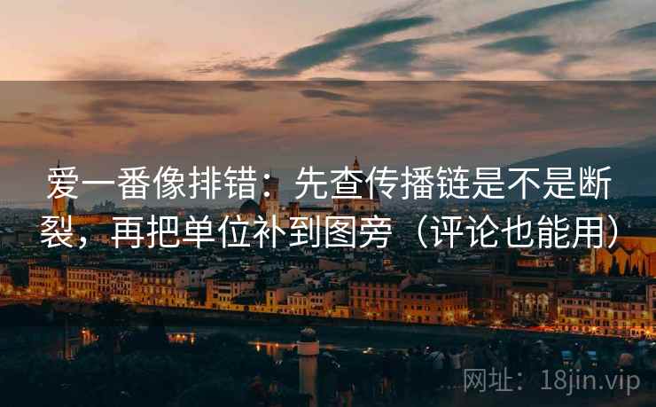 爱一番像排错：先查传播链是不是断裂，再把单位补到图旁（评论也能用）