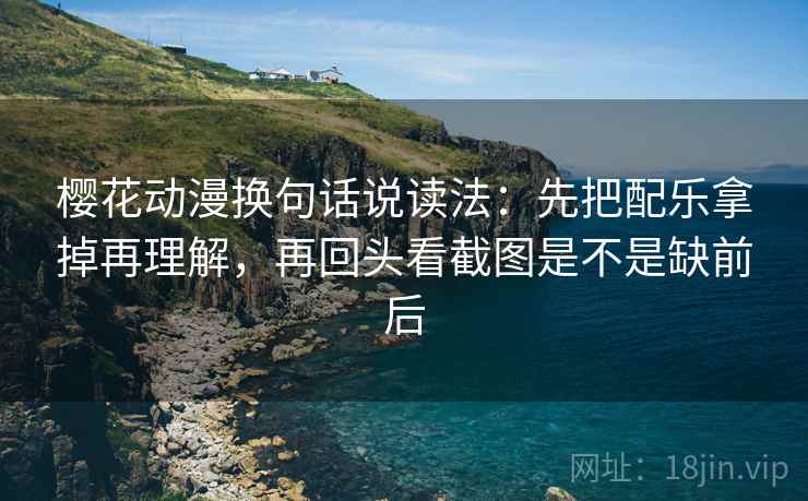 樱花动漫换句话说读法：先把配乐拿掉再理解，再回头看截图是不是缺前后
