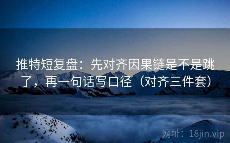 推特短复盘：先对齐因果链是不是跳了，再一句话写口径（对齐三件套）