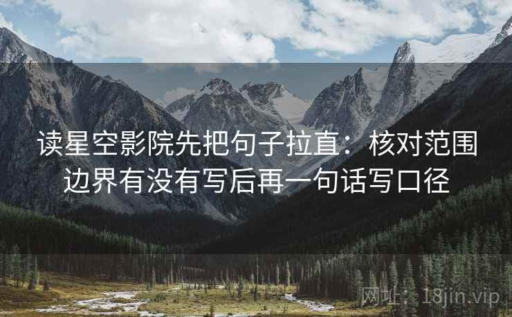 读星空影院先把句子拉直：核对范围边界有没有写后再一句话写口径