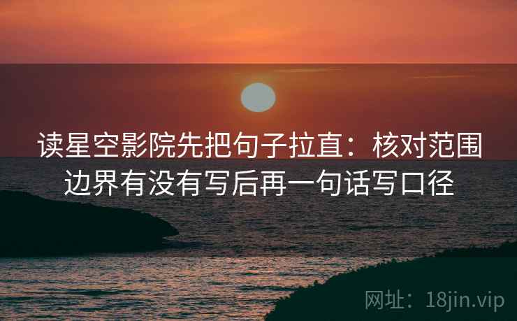 读星空影院先把句子拉直：核对范围边界有没有写后再一句话写口径