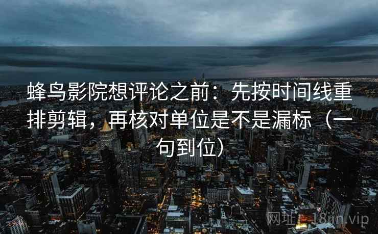 蜂鸟影院想评论之前：先按时间线重排剪辑，再核对单位是不是漏标（一句到位）