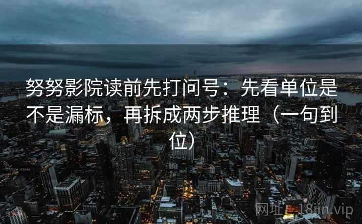 努努影院读前先打问号：先看单位是不是漏标，再拆成两步推理（一句到位）