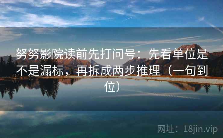 努努影院读前先打问号：先看单位是不是漏标，再拆成两步推理（一句到位）