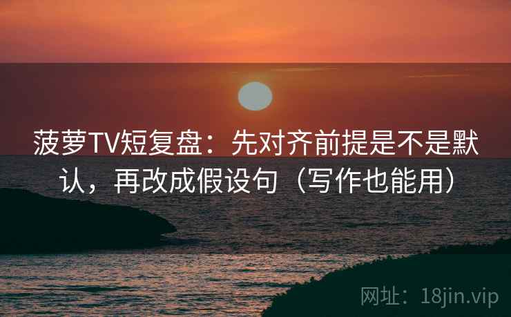 菠萝TV短复盘:先对齐前提是不是默认,再改成假设句(写作也能用) 菠萝TV短复盘:先对齐前提是不是默认,再改成假设句(写作也能用)