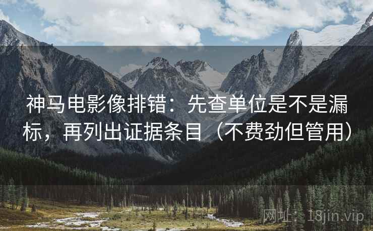 神马电影像排错：先查单位是不是漏标，再列出证据条目（不费劲但管用）