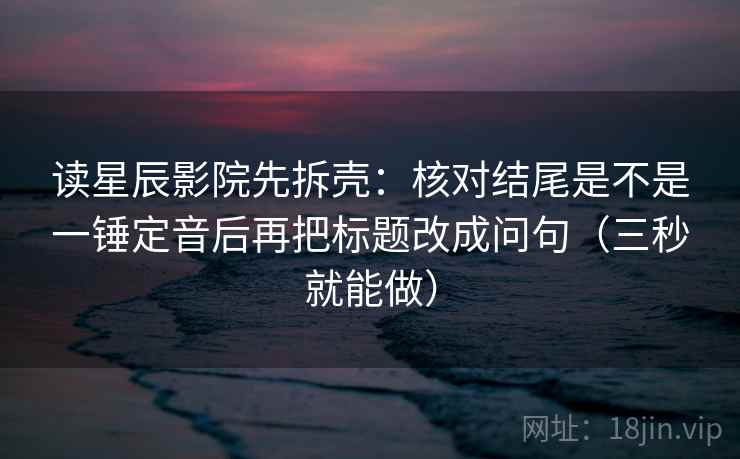 读星辰影院先拆壳：核对结尾是不是一锤定音后再把标题改成问句（三秒就能做）