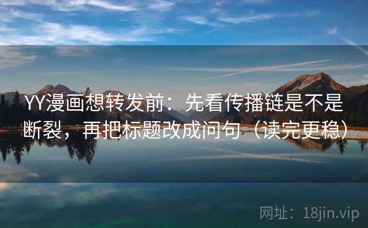 YY漫画想转发前：先看传播链是不是断裂，再把标题改成问句（读完更稳）