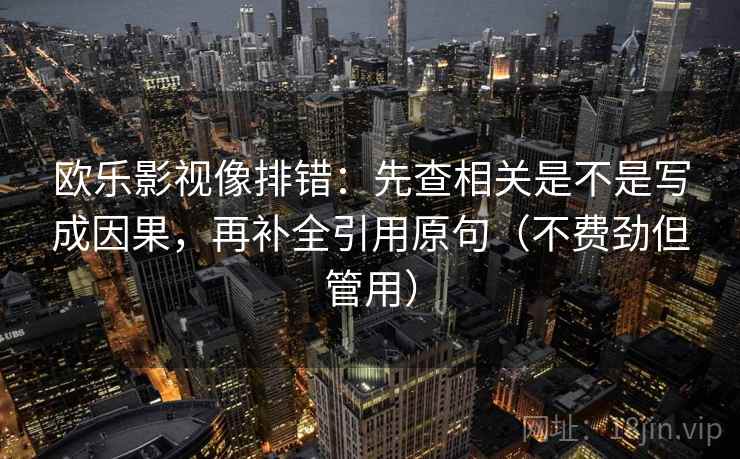 欧乐影视像排错：先查相关是不是写成因果，再补全引用原句（不费劲但管用）