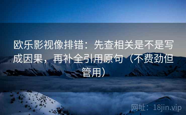 欧乐影视像排错：先查相关是不是写成因果，再补全引用原句（不费劲但管用）