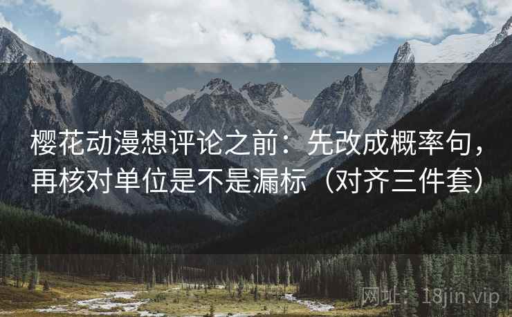 樱花动漫想评论之前：先改成概率句，再核对单位是不是漏标（对齐三件套）