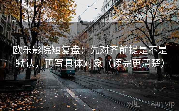 欧乐影院短复盘：先对齐前提是不是默认，再写具体对象（读完更清楚）