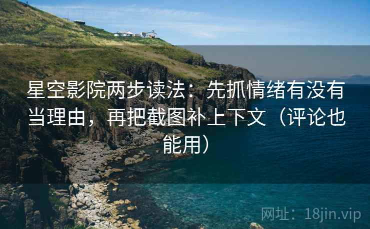 星空影院两步读法：先抓情绪有没有当理由，再把截图补上下文（评论也能用）